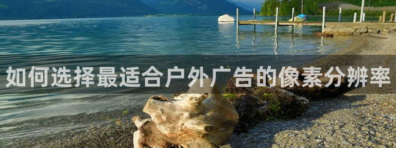 杏宇平台招商怎么样：如何选择最适合户外广告的像素分辨率