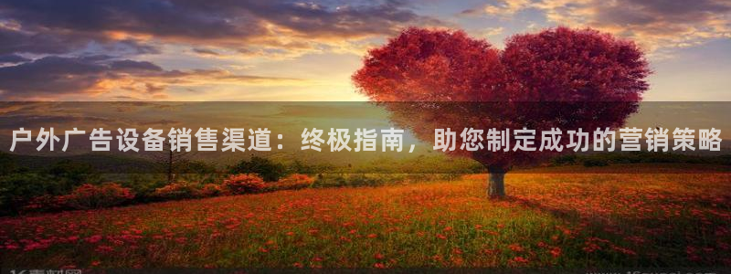 杏宇平台代理怎么赚钱快：户外广告设备销售渠道：终极指南，助您制定成功的营销策略
