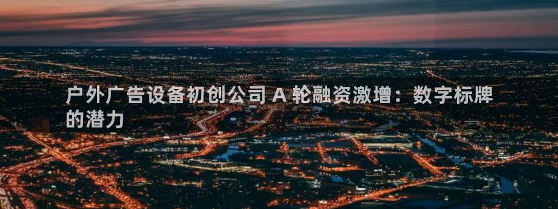 杏宇平台代理多少钱一次：户外广告设备初创公司 A 轮融资激增：数字标牌
的潜力