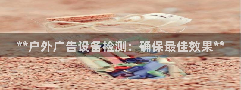 杏宇平台怎么样：**户外广告设备检测：确保最佳效果**
