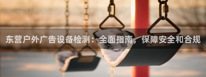 杏宇平台登录步骤是什么：东营户外广告设备检测：全面指南，保障安全和合规