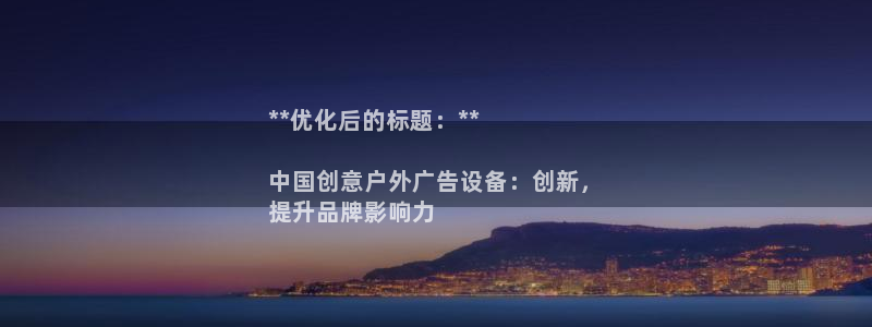 杏宇官方平台官网下载：**优化后的标题：**

中国创意户外广告设备：创新，
提升品牌影响力