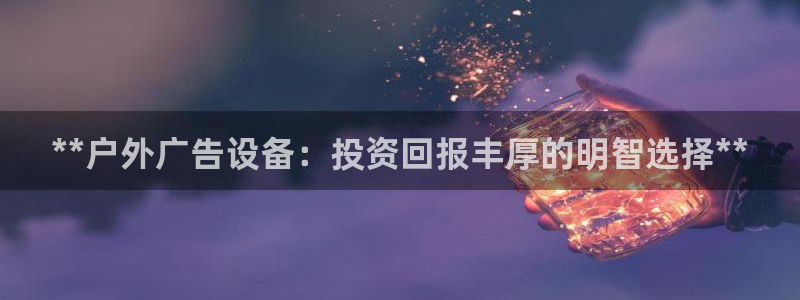 杏宇平台怎么样知乎：**户外广告设备：投资回报丰厚的明智选择**