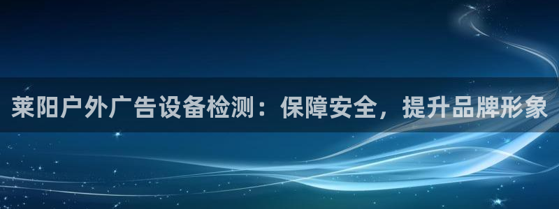 杏宇平台代理怎么赚钱的：莱阳户外广告设备检测：保障安全，提升品牌形象