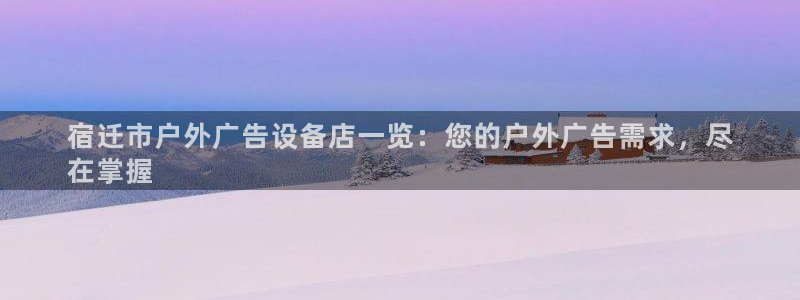 杏宇平台总代理是谁：宿迁市户外广告设备店一览：您的户外广告需求，尽
在掌握