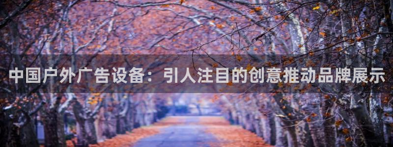杏宇官方平台官网下载：中国户外广告设备：引人注目的创意推动品牌展示