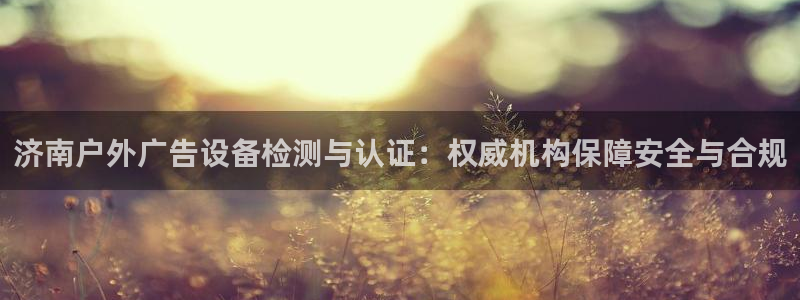 杏宇平台注册地址：济南户外广告设备检测与认证：权威机构保障安全与合规