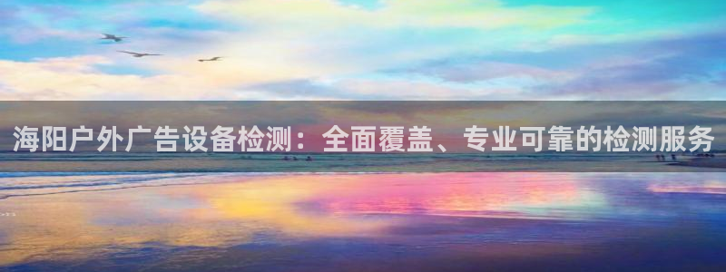 杏宇平台登录步骤是什么：海阳户外广告设备检测：全面覆盖、专业可靠的检测服务