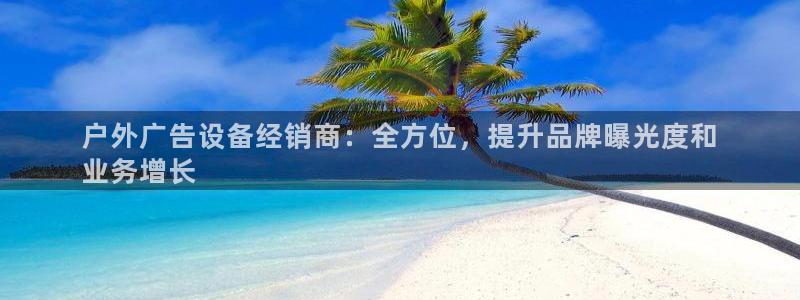 杏宇平台代理多少钱一个：户外广告设备经销商：全方位，提升品牌曝光度和
业务增长