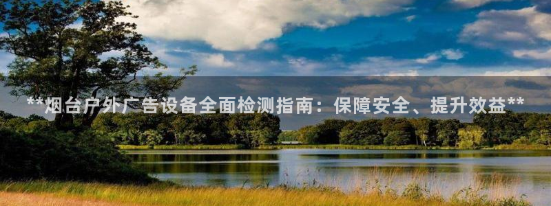 杏宇平台招商怎么样：**烟台户外广告设备全面检测指南：保障安全、提升效益**