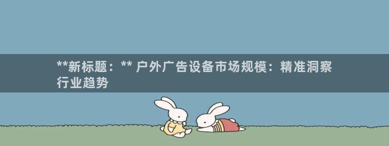 杏宇平台代理多少钱：**新标题：** 户外广告设备市场规模：精准洞察
行业趋势