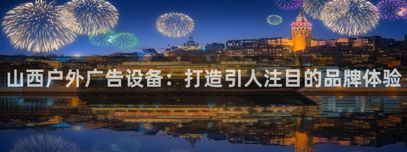 杏宇平台总代理：山西户外广告设备：打造引人注目的品牌体验