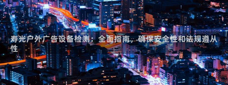 杏宇平台招商电话号码：寿光户外广告设备检测：全面指南，确保安全性和法规遵从
性