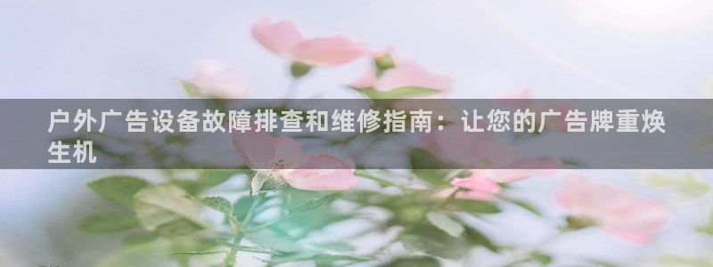 杏宇平台登录方法：户外广告设备故障排查和维修指南：让您的广告牌重焕
生机