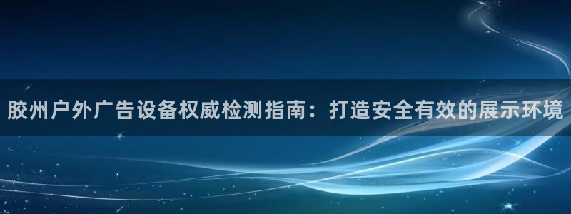 杏宇平台总代理：胶州户外广告设备权威检测指南：打造安全有效的展示环境