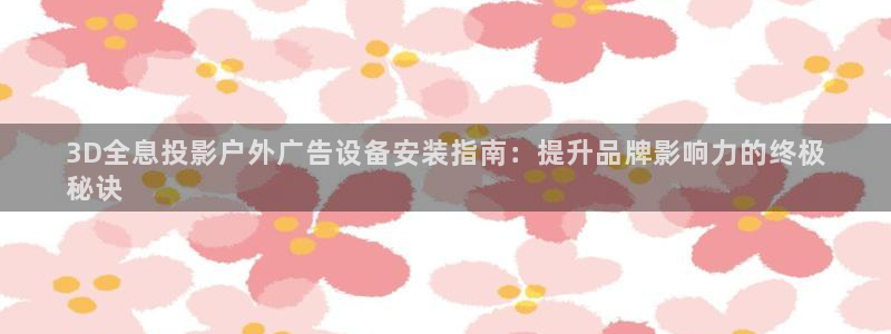 杏宇平台注册地址：3D全息投影户外广告设备安装指南：提升品牌影响力的终极
秘诀