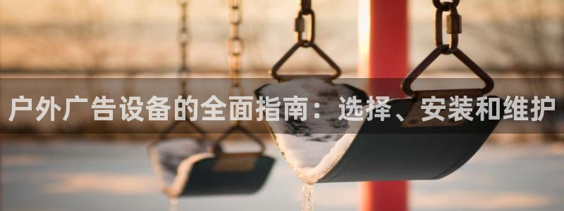 杏宇平台招商电话号码：户外广告设备的全面指南：选择、安装和维护