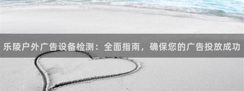 杏宇平台主管：乐陵户外广告设备检测：全面指南，确保您的广告投放成功