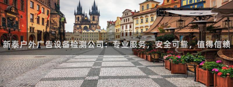 杏宇平台代理怎么样可靠吗：新泰户外广告设备检测公司：专业服务，安全可靠，值得信赖