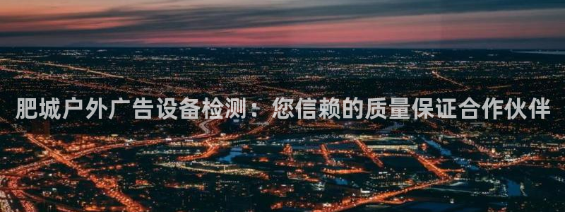 杏宇平台注册地址在哪里：肥城户外广告设备检测：您信赖的质量保证合作伙伴