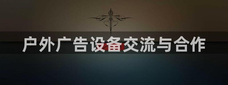 杏宇官方平台官网入口：户外广告设备交流与合作