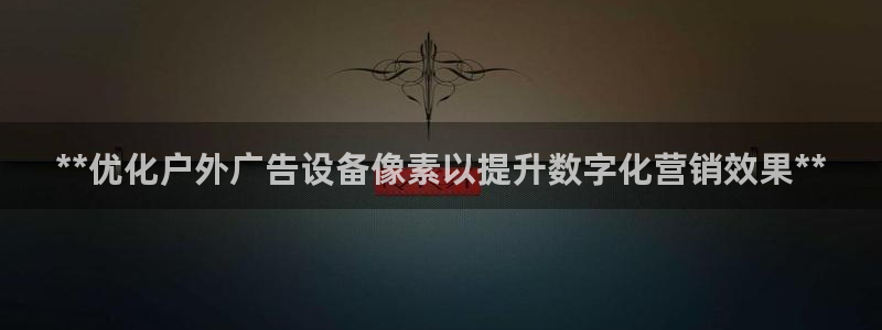 杏宇平台代理怎么样啊：**优化户外广告设备像素以提升数字化营销效果**