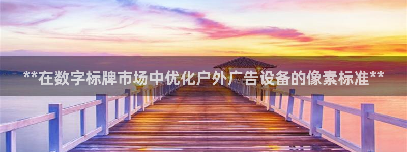 杏宇平台代理多少钱一个月：**在数字标牌市场中优化户外广告设备的像素标准**