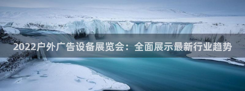 杏宇平台怎么样：2022户外广告设备展览会：全面展示最新行业趋势