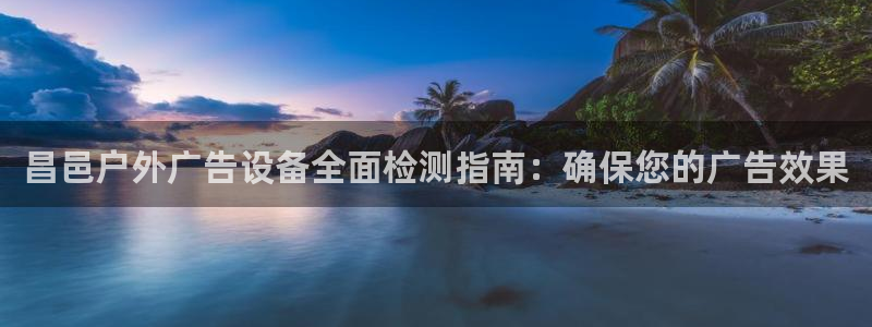 杏宇平台招商电话号码：昌邑户外广告设备全面检测指南：确保您的广告效果