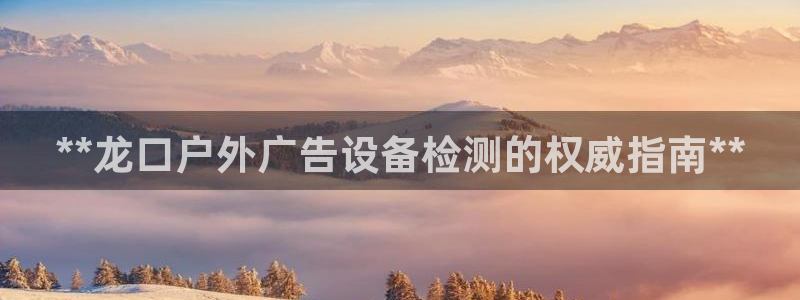 杏宇平台代理：**龙口户外广告设备检测的权威指南**