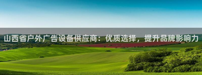 杏宇官方平台官网入口：山西省户外广告设备供应商：优质选择，提升品牌影响力