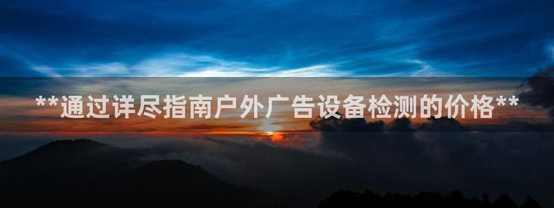 杏宇平台怎么样：**通过详尽指南户外广告设备检测的价格**