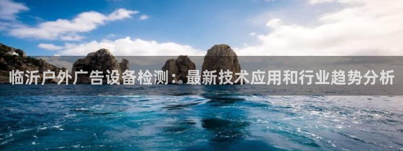 杏宇平台怎么样赚钱：临沂户外广告设备检测：最新技术应用和行业趋势分析