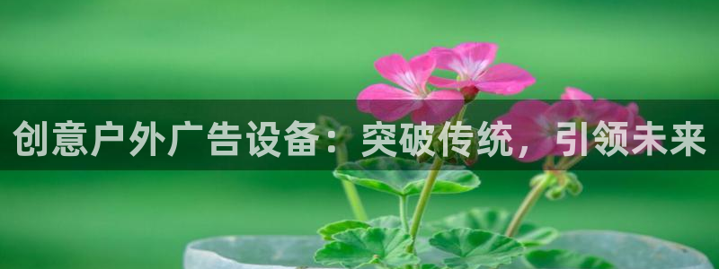 杏宇平台客服：创意户外广告设备：突破传统，引领未来