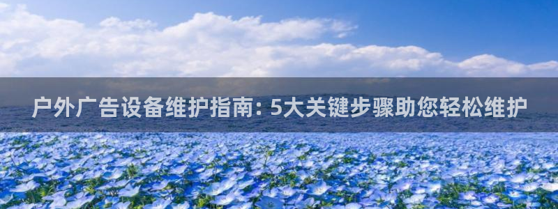 杏宇平台怎么样知乎：户外广告设备维护指南: 5大关键步骤助您轻松维护