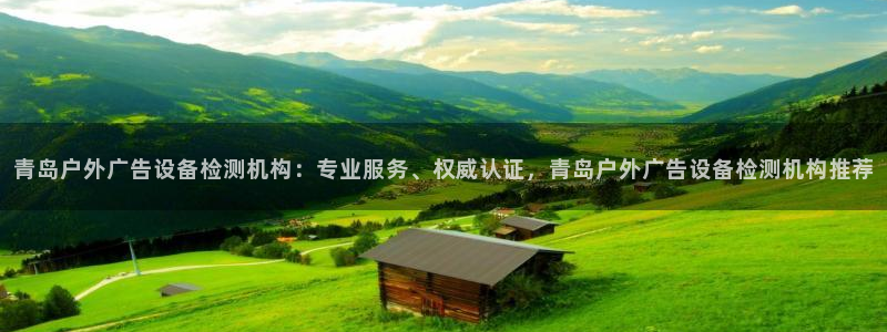 杏宇平台登录步骤：青岛户外广告设备检测机构：专业服务、权威认证，青岛户外广告设备检测机构推荐