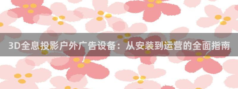 杏宇平台注册登录：3D全息投影户外广告设备：从安装到运营的全面指南