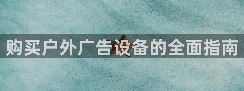 杏宇官方平台官网：购买户外广告设备的全面指南