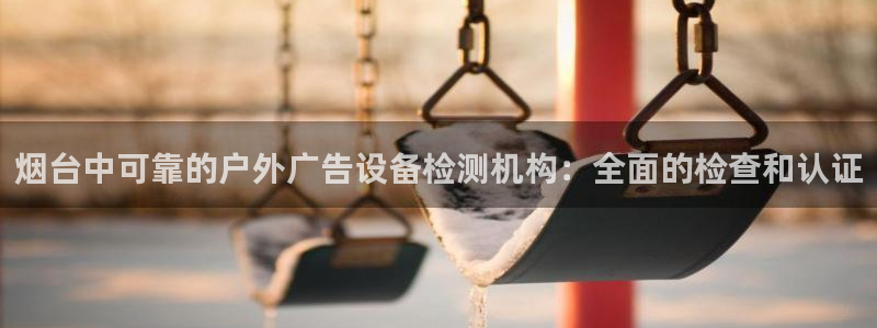 杏宇平台提现为什么这么久呢：烟台中可靠的户外广告设备检测机构：全面的检查和认证
