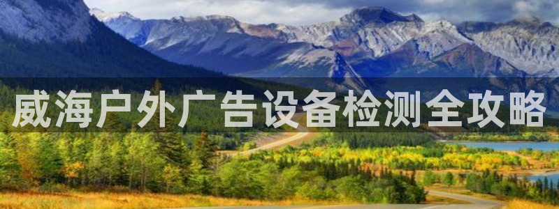 杏宇平台代理怎么赚钱的：威海户外广告设备检测全攻略