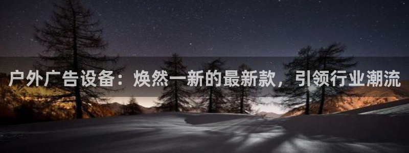 杏宇平台开户：户外广告设备：焕然一新的最新款，引领行业潮流