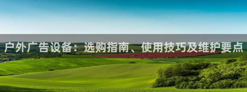 杏宇平台怎么样：户外广告设备：选购指南、使用技巧及维护要点
