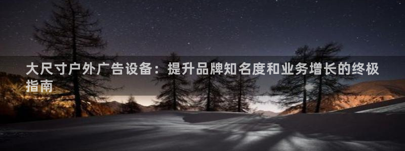 杏宇平台代理怎么赚钱：大尺寸户外广告设备：提升品牌知名度和业务增长的终极
指南
