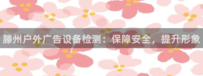杏宇平台开户：滕州户外广告设备检测：保障安全，提升形象