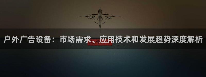 杏宇平台招商电话号码：户外广告设备：市场需求、应用技术和发展趋势深度解析