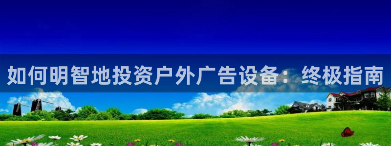 杏宇平台怎么样知乎：如何明智地投资户外广告设备：终极指南