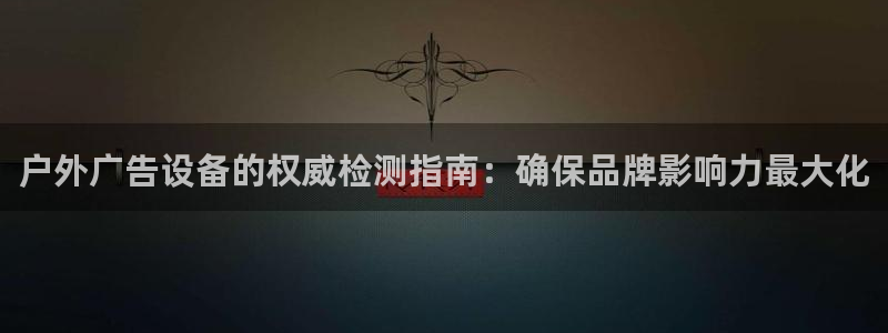 杏宇平台登录步骤是什么：户外广告设备的权威检测指南：确保品牌影响力最大化