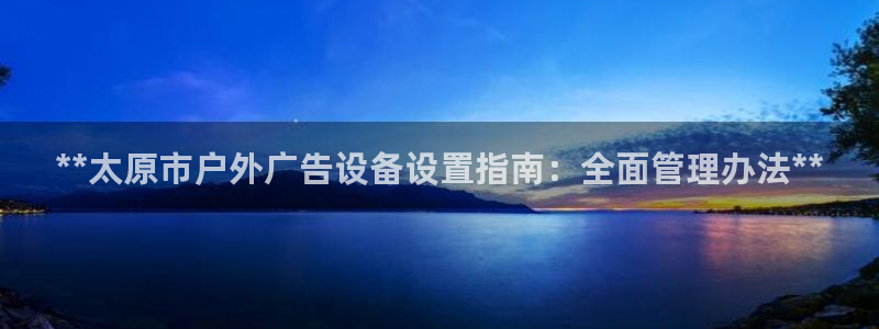 杏宇平台注册地址：**太原市户外广告设备设置指南：全面管理办法**