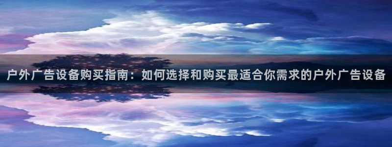 杏宇平台招商电话号码：户外广告设备购买指南：如何选择和购买最适合你需求的户外广告设备