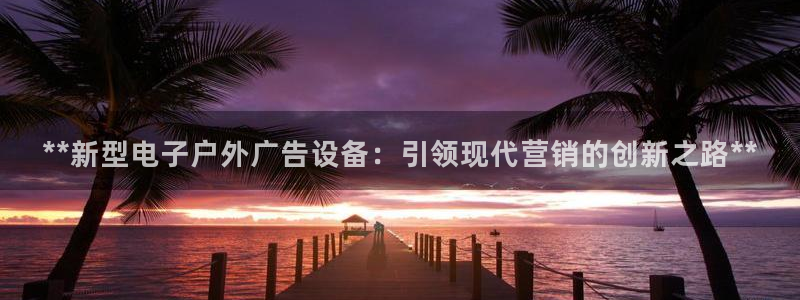 杏宇平台登录步骤是什么：**新型电子户外广告设备：引领现代营销的创新之路**